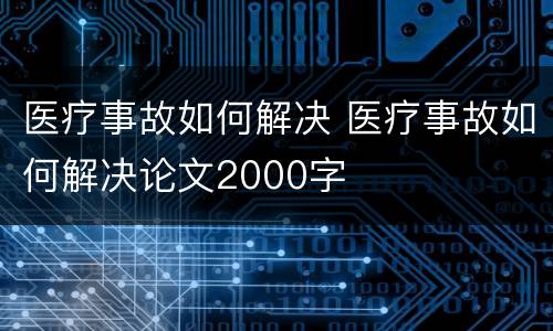 医疗事故如何解决 医疗事故如何解决论文2000字