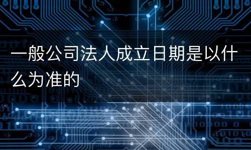 一般公司法人成立日期是以什么为准的