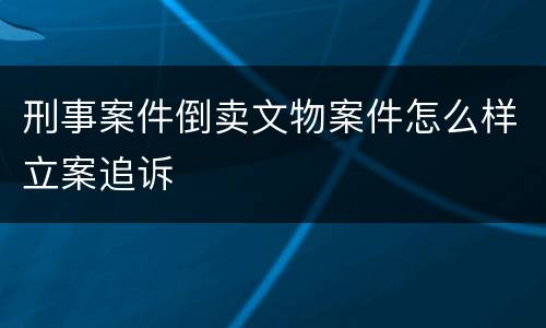 刑事案件倒卖文物案件怎么样立案追诉