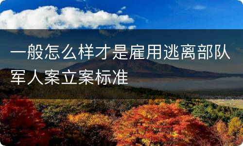 一般怎么样才是雇用逃离部队军人案立案标准