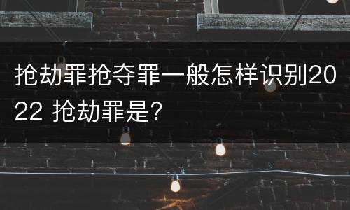 抢劫罪抢夺罪一般怎样识别2022 抢劫罪是?