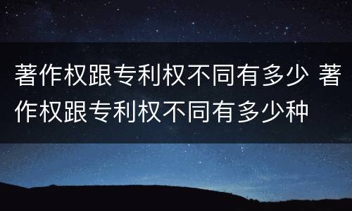 著作权跟专利权不同有多少 著作权跟专利权不同有多少种