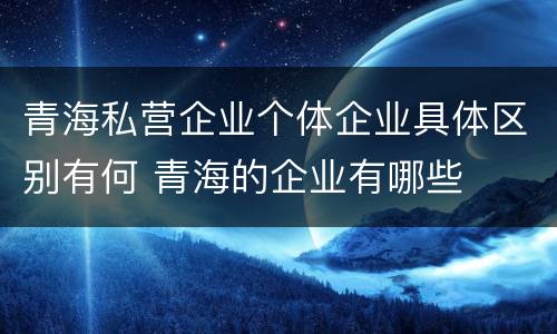 青海私营企业个体企业具体区别有何 青海的企业有哪些