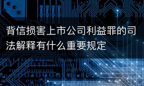 背信损害上市公司利益罪的司法解释有什么重要规定