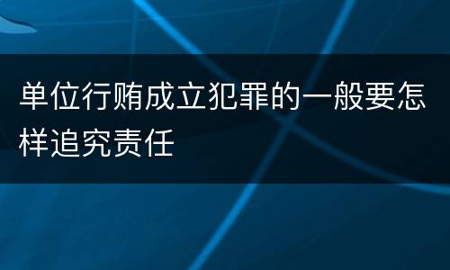 单位行贿成立犯罪的一般要怎样追究责任