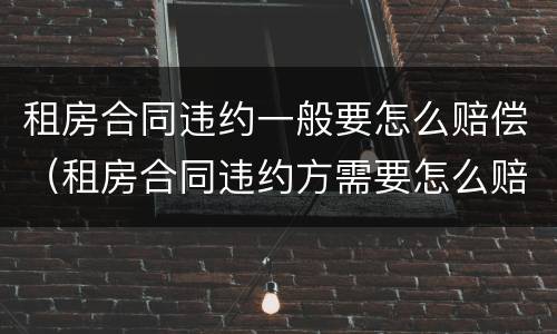 租房合同违约一般要怎么赔偿（租房合同违约方需要怎么赔偿）