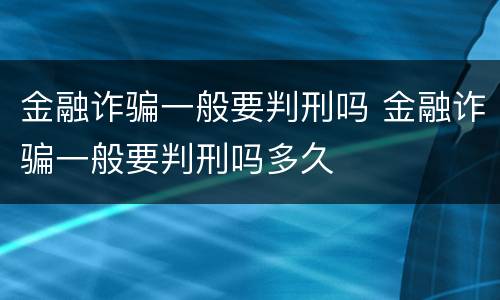 金融诈骗一般要判刑吗 金融诈骗一般要判刑吗多久