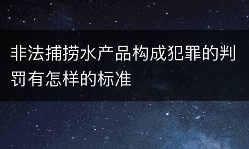 非法捕捞水产品构成犯罪的判罚有怎样的标准