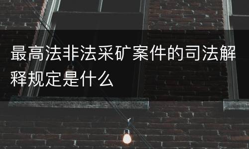 最高法非法采矿案件的司法解释规定是什么