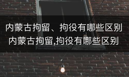 内蒙古拘留、拘役有哪些区别 内蒙古拘留,拘役有哪些区别呢