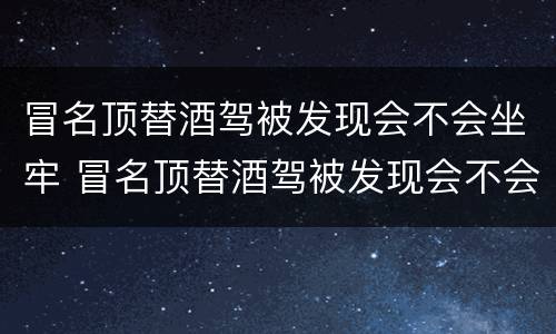 冒名顶替酒驾被发现会不会坐牢 冒名顶替酒驾被发现会不会坐牢呀