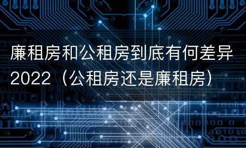廉租房和公租房到底有何差异2022（公租房还是廉租房）