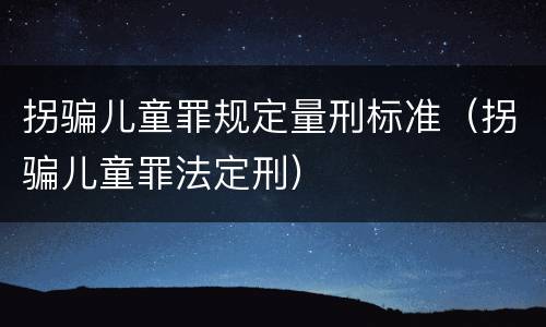 拐骗儿童罪规定量刑标准（拐骗儿童罪法定刑）