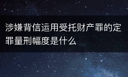涉嫌背信运用受托财产罪的定罪量刑幅度是什么