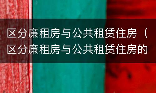 区分廉租房与公共租赁住房（区分廉租房与公共租赁住房的标准）