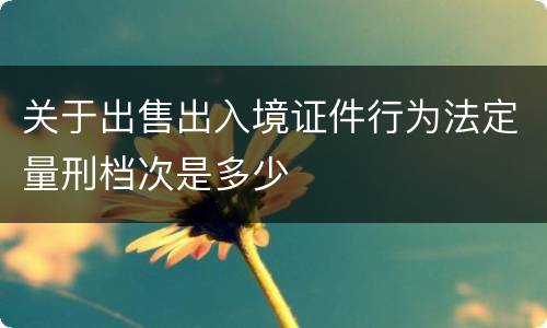 关于出售出入境证件行为法定量刑档次是多少