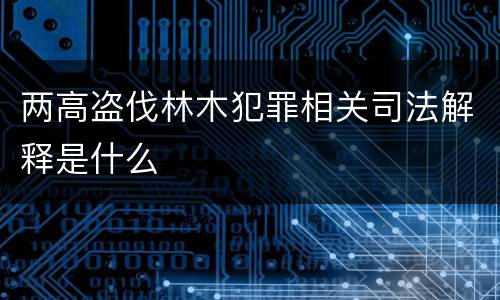 两高盗伐林木犯罪相关司法解释是什么