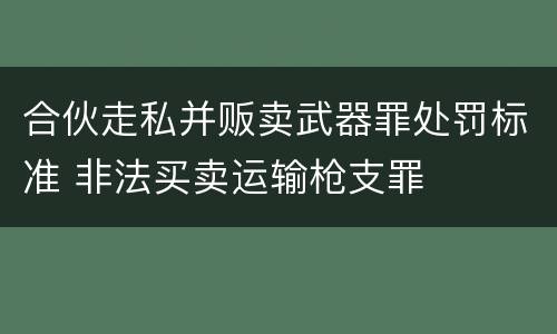 合伙走私并贩卖武器罪处罚标准 非法买卖运输枪支罪