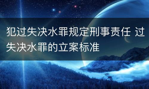 犯过失决水罪规定刑事责任 过失决水罪的立案标准