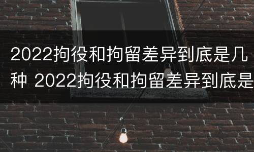 2022拘役和拘留差异到底是几种 2022拘役和拘留差异到底是几种形式