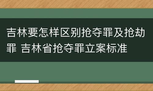 吉林要怎样区别抢夺罪及抢劫罪 吉林省抢夺罪立案标准