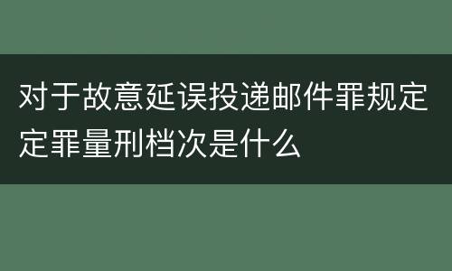 对于故意延误投递邮件罪规定定罪量刑档次是什么