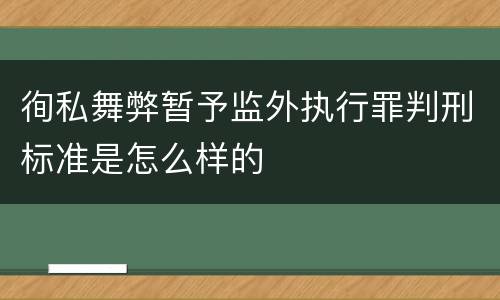 徇私舞弊暂予监外执行罪判刑标准是怎么样的