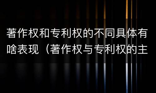 著作权和专利权的不同具体有啥表现（著作权与专利权的主要区别是什么）