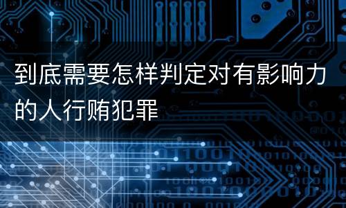 到底需要怎样判定对有影响力的人行贿犯罪