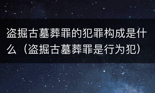 盗掘古墓葬罪的犯罪构成是什么（盗掘古墓葬罪是行为犯）