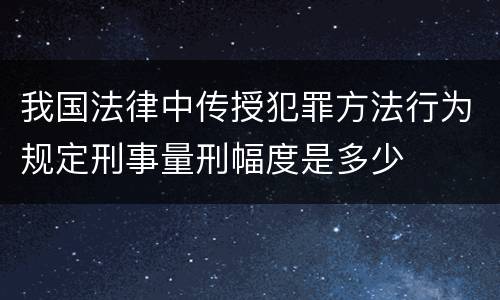 我国法律中传授犯罪方法行为规定刑事量刑幅度是多少