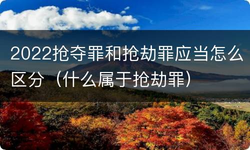 2022抢夺罪和抢劫罪应当怎么区分（什么属于抢劫罪）