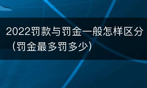 2022罚款与罚金一般怎样区分（罚金最多罚多少）