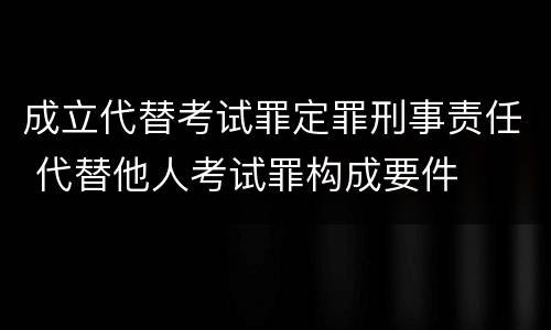 成立代替考试罪定罪刑事责任 代替他人考试罪构成要件