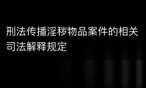 刑法传播淫秽物品案件的相关司法解释规定