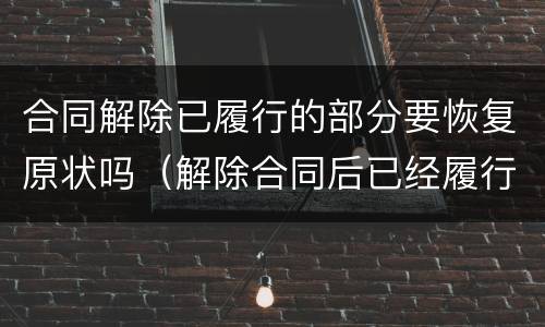 合同解除已履行的部分要恢复原状吗（解除合同后已经履行的部分）