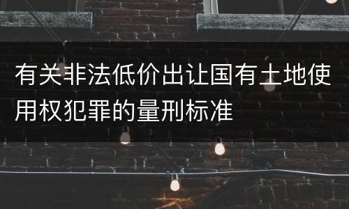 有关非法低价出让国有土地使用权犯罪的量刑标准