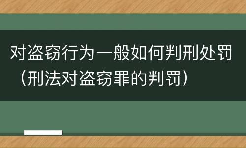 对盗窃行为一般如何判刑处罚（刑法对盗窃罪的判罚）