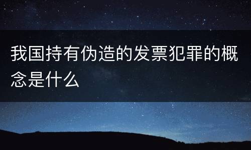 我国持有伪造的发票犯罪的概念是什么