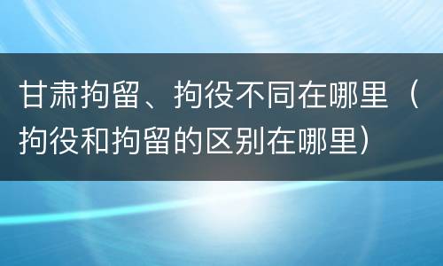 甘肃拘留、拘役不同在哪里（拘役和拘留的区别在哪里）