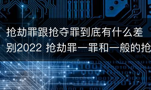 抢劫罪跟抢夺罪到底有什么差别2022 抢劫罪一罪和一般的抢劫罪