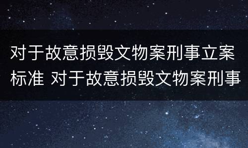 对于故意损毁文物案刑事立案标准 对于故意损毁文物案刑事立案标准是