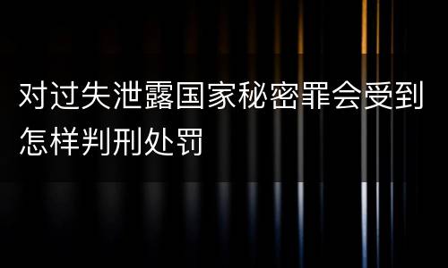 对过失泄露国家秘密罪会受到怎样判刑处罚