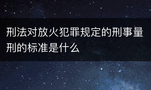刑法对放火犯罪规定的刑事量刑的标准是什么