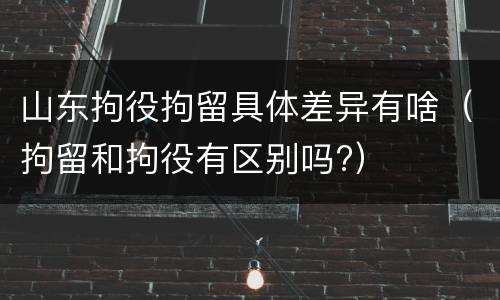 山东拘役拘留具体差异有啥（拘留和拘役有区别吗?）