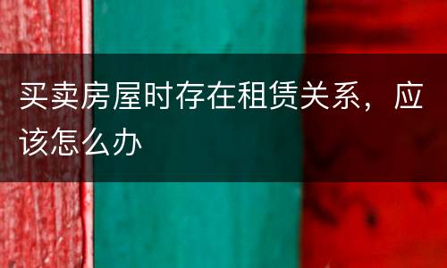 买卖房屋时存在租赁关系，应该怎么办
