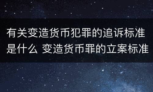 有关变造货币犯罪的追诉标准是什么 变造货币罪的立案标准