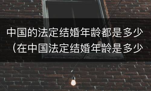 中国的法定结婚年龄都是多少（在中国法定结婚年龄是多少）