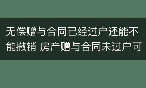 无偿赠与合同已经过户还能不能撤销 房产赠与合同未过户可否撤销