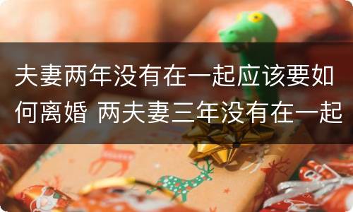夫妻两年没有在一起应该要如何离婚 两夫妻三年没有在一起怎么才能离婚